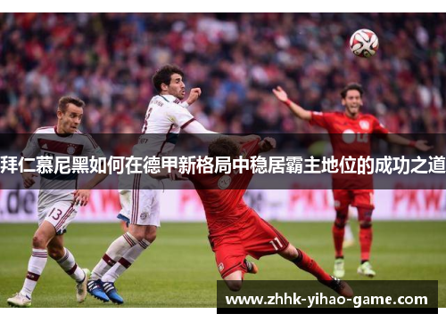 拜仁慕尼黑如何在德甲新格局中稳居霸主地位的成功之道