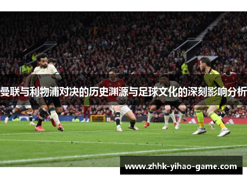 曼联与利物浦对决的历史渊源与足球文化的深刻影响分析