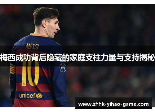 梅西成功背后隐藏的家庭支柱力量与支持揭秘