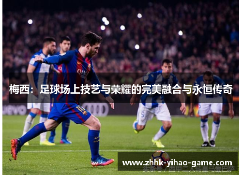 梅西：足球场上技艺与荣耀的完美融合与永恒传奇