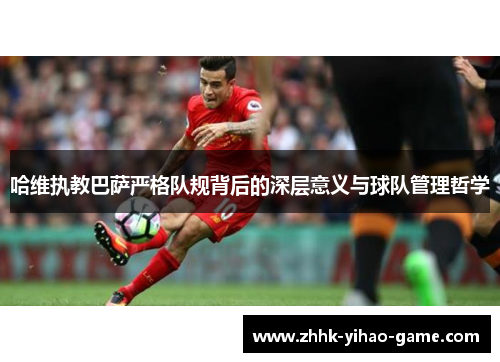 哈维执教巴萨严格队规背后的深层意义与球队管理哲学