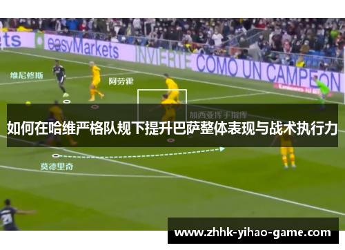 如何在哈维严格队规下提升巴萨整体表现与战术执行力