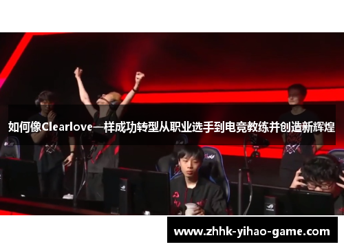 如何像Clearlove一样成功转型从职业选手到电竞教练并创造新辉煌
