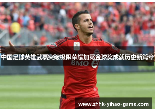 中国足球英雄武磊突破极限荣耀加冕金球奖成就历史新篇章