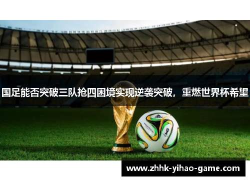 国足能否突破三队抢四困境实现逆袭突破，重燃世界杯希望