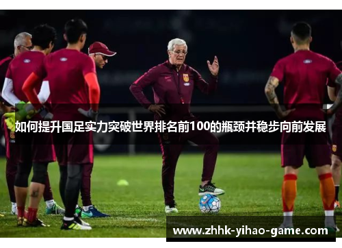 如何提升国足实力突破世界排名前100的瓶颈并稳步向前发展