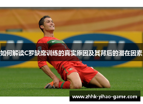 如何解读C罗缺席训练的真实原因及其背后的潜在因素