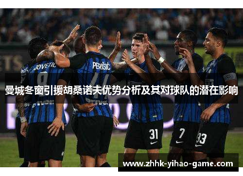 曼城冬窗引援胡桑诺夫优势分析及其对球队的潜在影响