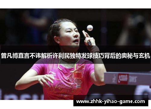 曾凡博直言不讳解析许利民独特发球技巧背后的奥秘与玄机