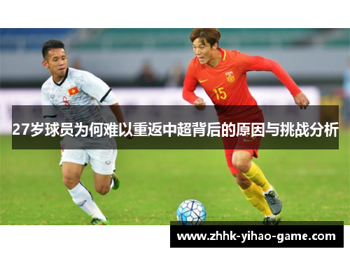 27岁球员为何难以重返中超背后的原因与挑战分析