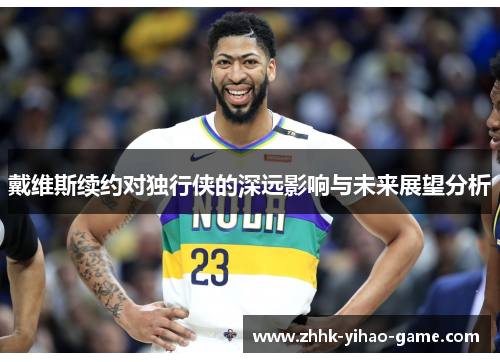 戴维斯续约对独行侠的深远影响与未来展望分析