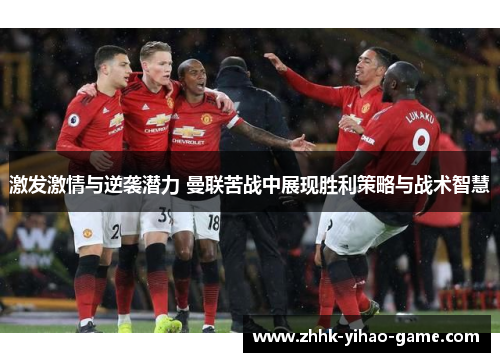激发激情与逆袭潜力 曼联苦战中展现胜利策略与战术智慧