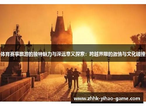 体育赛事旅游的独特魅力与深远意义探索：跨越界限的激情与文化碰撞