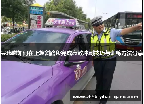 吴玮曦如何在上坡斜路段完成高效冲刺技巧与训练方法分享