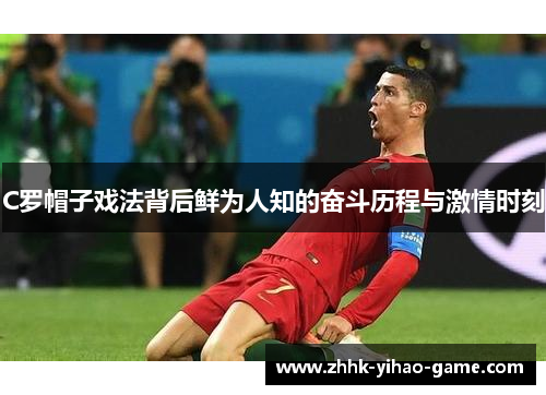 C罗帽子戏法背后鲜为人知的奋斗历程与激情时刻