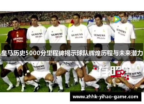 皇马历史5000分里程碑揭示球队辉煌历程与未来潜力