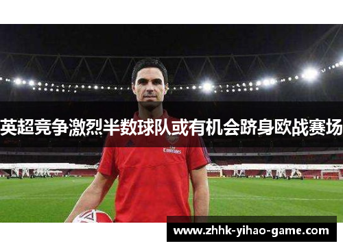 英超竞争激烈半数球队或有机会跻身欧战赛场