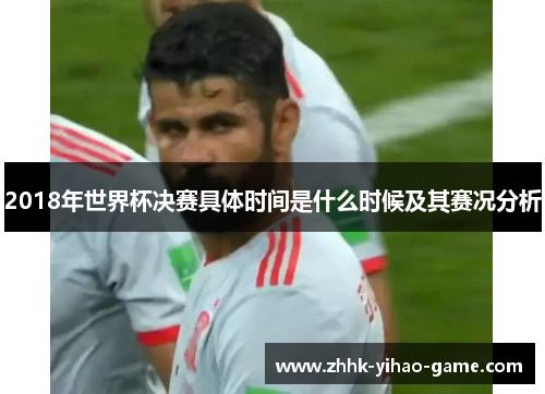 2018年世界杯决赛具体时间是什么时候及其赛况分析