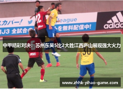 中甲精彩对决：苏州东吴5比2大胜江西庐山展现强大火力