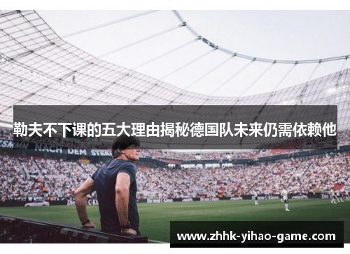 勒夫不下课的五大理由揭秘德国队未来仍需依赖他