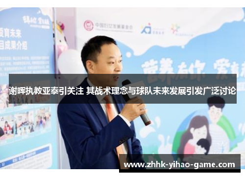 谢晖执教亚泰引关注 其战术理念与球队未来发展引发广泛讨论