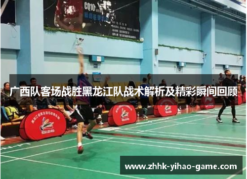 广西队客场战胜黑龙江队战术解析及精彩瞬间回顾