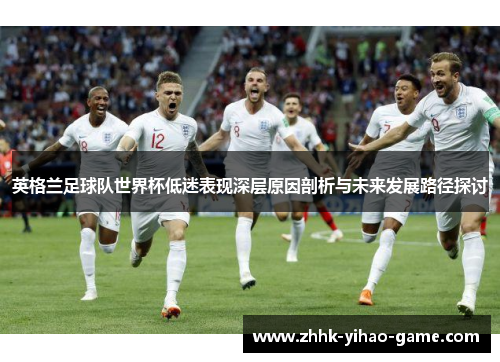 英格兰足球队世界杯低迷表现深层原因剖析与未来发展路径探讨