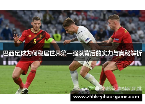 巴西足球为何稳居世界第一强队背后的实力与奥秘解析