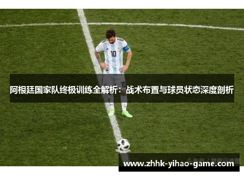 阿根廷国家队终极训练全解析:战术布置与球员状态深度剖析 阿根廷国家队终极训练全解析:战术布置与球员状态深度剖析