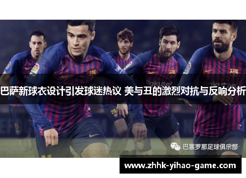 巴萨新球衣设计引发球迷热议 美与丑的激烈对抗与反响分析 巴萨新球衣设计引发球迷热议 美与丑的激烈对抗与反响分析