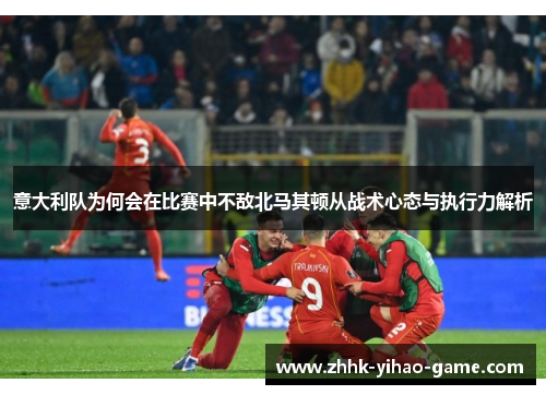 意大利队为何会在比赛中不敌北马其顿从战术心态与执行力解析
