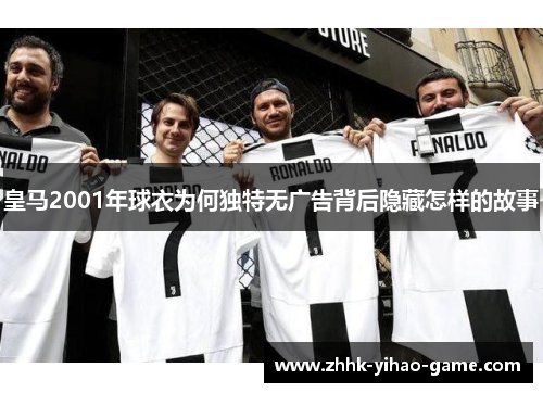 皇马2001年球衣为何独特无广告背后隐藏怎样的故事 皇马2001年球衣为何独特无广告背后隐藏怎样的故事