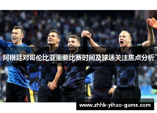 阿根廷对哥伦比亚重要比赛时间及球迷关注焦点分析 阿根廷对哥伦比亚重要比赛时间及球迷关注焦点分析