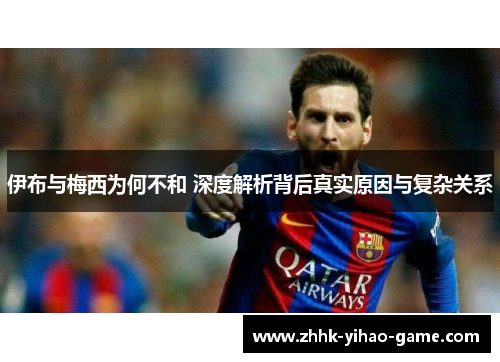 伊布与梅西为何不和 深度解析背后真实原因与复杂关系