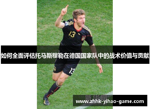 如何全面评估托马斯穆勒在德国国家队中的战术价值与贡献 如何全面评估托马斯穆勒在德国国家队中的战术价值与贡献