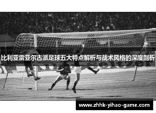 比利亚雷亚尔古派足球五大特点解析与战术风格的深度剖析