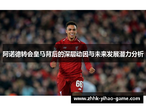 阿诺德转会皇马背后的深层动因与未来发展潜力分析