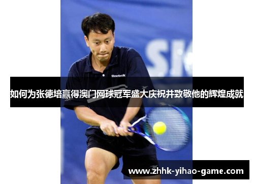 如何为张德培赢得澳门网球冠军盛大庆祝并致敬他的辉煌成就 如何为张德培赢得澳门网球冠军盛大庆祝并致敬他的辉煌成就