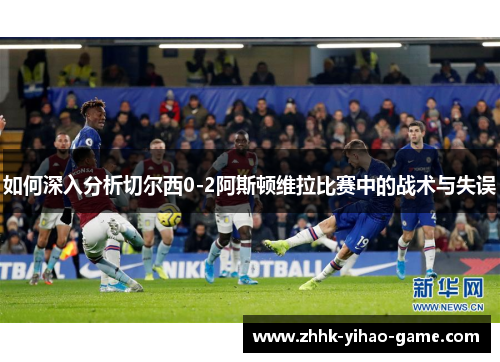 如何深入分析切尔西0-2阿斯顿维拉比赛中的战术与失误 如何深入分析切尔西0-2阿斯顿维拉比赛中的战术与失误