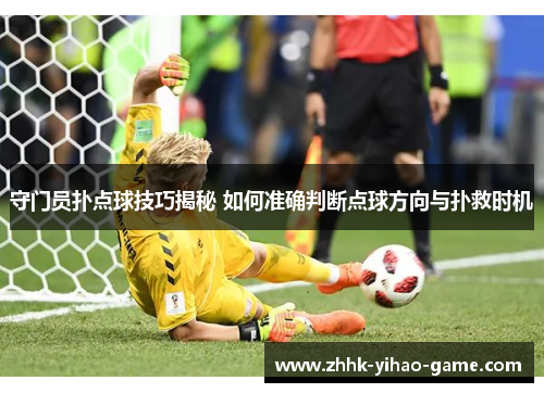 守门员扑点球技巧揭秘 如何准确判断点球方向与扑救时机