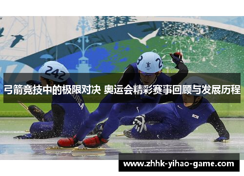 弓箭竞技中的极限对决 奥运会精彩赛事回顾与发展历程 弓箭竞技中的极限对决 奥运会精彩赛事回顾与发展历程