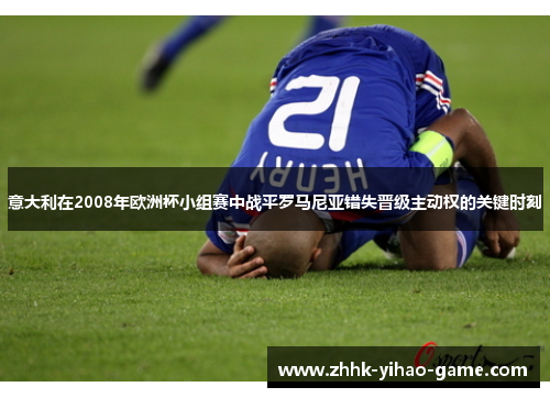 意大利在2008年欧洲杯小组赛中战平罗马尼亚错失晋级主动权的关键时刻 意大利在2008年欧洲杯小组赛中战平罗马尼亚错失晋级主动权的关键时刻