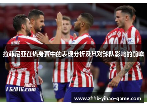 拉菲尼亚在热身赛中的表现分析及其对球队影响的前瞻 拉菲尼亚在热身赛中的表现分析及其对球队影响的前瞻