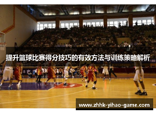 提升篮球比赛得分技巧的有效方法与训练策略解析 提升篮球比赛得分技巧的有效方法与训练策略解析
