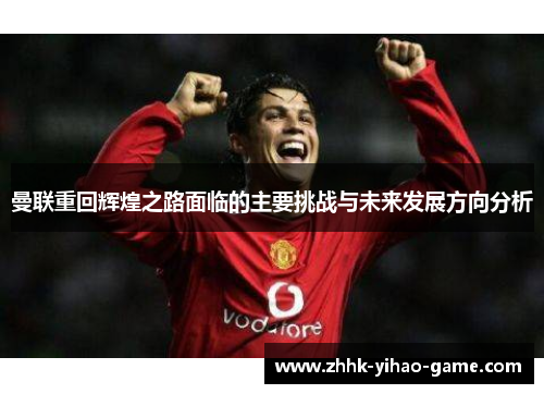 曼联重回辉煌之路面临的主要挑战与未来发展方向分析 曼联重回辉煌之路面临的主要挑战与未来发展方向分析