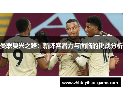 曼联复兴之路:新阵容潜力与面临的挑战分析 曼联复兴之路:新阵容潜力与面临的挑战分析