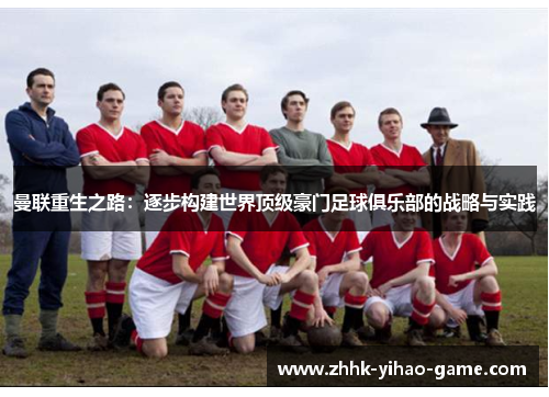 曼联重生之路：逐步构建世界顶级豪门足球俱乐部的战略与实践