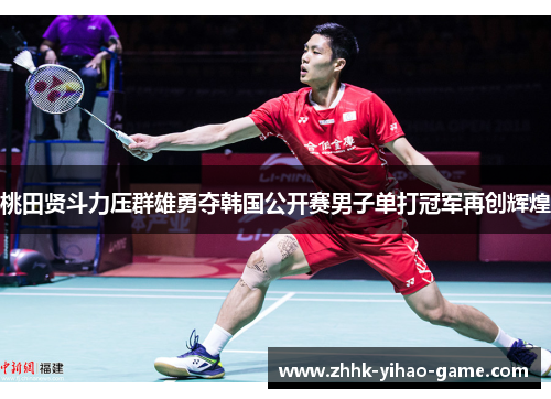 桃田贤斗力压群雄勇夺韩国公开赛男子单打冠军再创辉煌