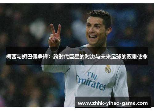 梅西与姆巴佩争锋:跨时代巨星的对决与未来足球的双重使命 梅西与姆巴佩争锋:跨时代巨星的对决与未来足球的双重使命