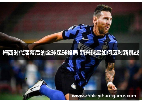 梅西时代落幕后的全球足球格局 新兴球星如何应对新挑战 梅西时代落幕后的全球足球格局 新兴球星如何应对新挑战